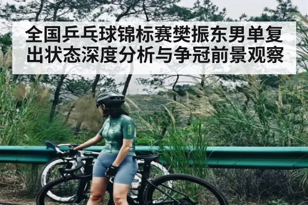全国乒乓球锦标赛樊振东男单复出状态深度分析与争冠前景观察