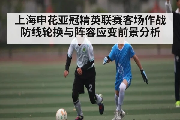 上海申花亚冠精英联赛客场作战防线轮换与阵容应变前景分析