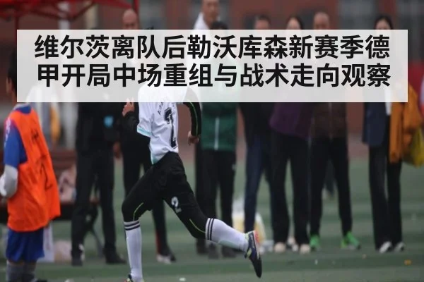 维尔茨离队后勒沃库森新赛季德甲开局中场重组与战术走向观察