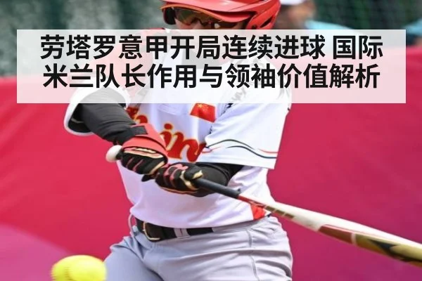 劳塔罗意甲开局连续进球 国际米兰队长作用与领袖价值解析 | kaiyun