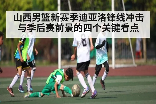 山西男篮新赛季迪亚洛锋线冲击与季后赛前景的四个关键看点 - kaiyun