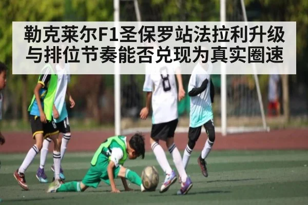 勒克莱尔F1圣保罗站法拉利升级与排位节奏能否兑现为真实圈速 - kaiyun